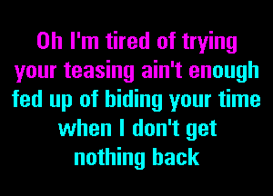 Oh I'm tired of trying
your teasing ain't enough
fed up of hiding your time

when I don't get
nothing back