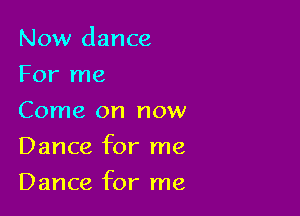 Now dance
For me
Come on now

Dance for me

Dance for me
