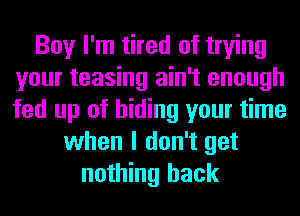 Boy I'm tired of trying
your teasing ain't enough
fed up of hiding your time

when I don't get
nothing back