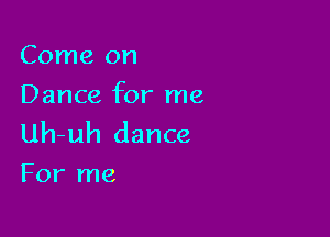 Come on
Dance for me

Uh-uh dance
For me