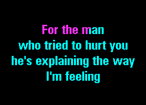 For the man
who tried to hurt you

he's explaining the way
I'm feeling