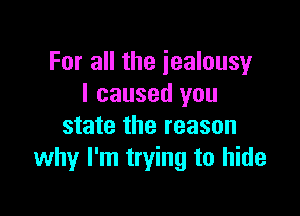 For all the jealousy
I caused you

state the reason
why I'm trying to hide