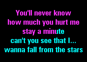 You'll never know
how much you hurt me
stay a minute
can't you see that I...
wanna fall from the stars