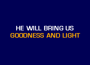 HE WILL BRING US

GOODNESS AND LIGHT