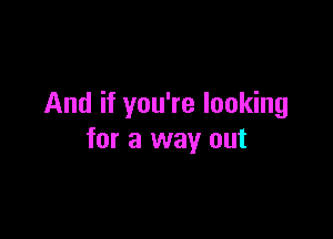 And if you're looking

for a way out