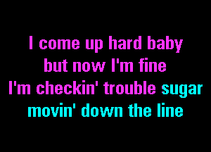 I come up hard baby
but now I'm fine
I'm checkin' trouble sugar
movin' down the line