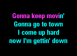 Gonna keep movin'
Gonna go to town

I come up hard
now I'm gettin' down