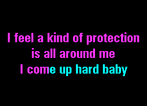 I feel a kind of protection

is all around me
I come up hard baby