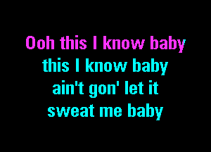 Ooh this I know baby
this I know baby

ain't gon' let it
sweat me baby