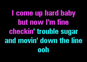 I come up hard baby
but now I'm fine
checkin' trouble sugar
and movin' down the line
ooh