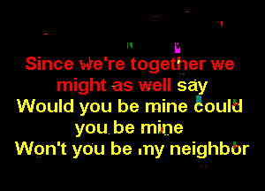 II E

Since We're together we

might as well sa'y

Would you be mine Eoultl

you. be mine

Won't you be my neighbbr