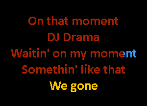 On that moment
DJ Drama

Waitin' on my moment
Somethin' like that
We gone