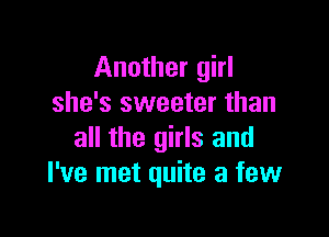 Another girl
she's sweeter than

all the girls and
I've met quite a few