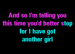 And so I'm telling you
this time you'd better stop

for I have got
another girl