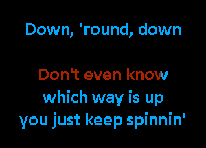 Down, 'round, down

Don't even know
which way is up
you just keep spinnin'