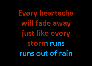 Every heartache
will fade away

just like every
storm runs
runs out of rain