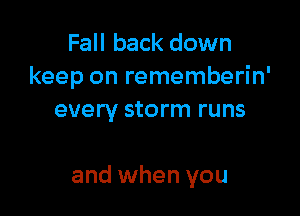 Fall back down
keep on rememberin'
every storm runs

and when you