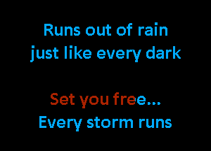 Runs out of rain
just like every dark

Set you free...
Every storm runs