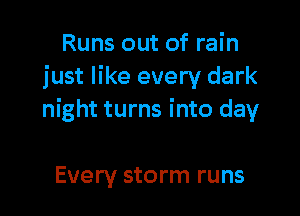 Runs out of rain
just like every dark

night turns into day

Every storm runs