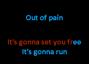 Out of pain

It's gonna set you free
It's gonna run