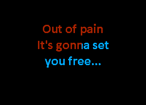 Out of pain
It's gonna set

you free...