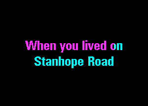 When you lived on

Stanhope Road