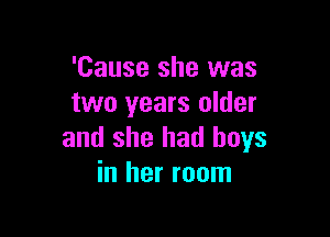 'Cause she was
two years older

and she had boys
in her room