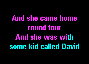 And she came home
round four

And she was with
some kid called David