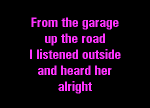 From the garage
uptheroad

I listened outside
and heard her
alright