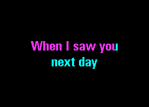 When I saw you

nextday