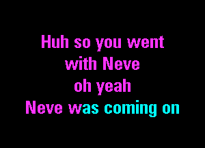 Huh so you went
with Neve

oh yeah
Neve was coming on