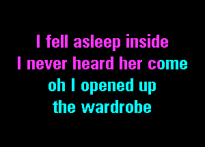I fell asleep inside
I never heard her come

oh I opened up
the wardrobe