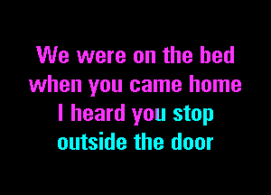 We were on the bed
when you came home

I heard you step
outside the door