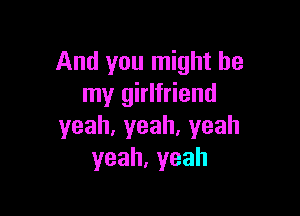 And you might be
my girlfriend

yeah,yeah,yeah
yeah,yeah