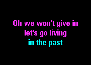 Oh we won't give in

let's go living
in the past