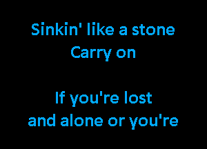 Sinkin' like a stone
Carry on

If you're lost
and alone or you're