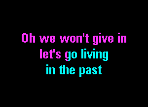 Oh we won't give in

let's go living
in the past