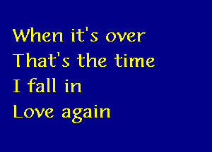 When it's over
That's the time

I fall in
Love again