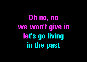 Oh no, no
we won't give in

let's 90 living
in the past