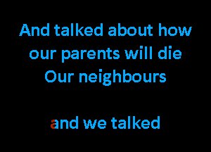 And talked about how
our parents will die

Our neighbours

and we talked