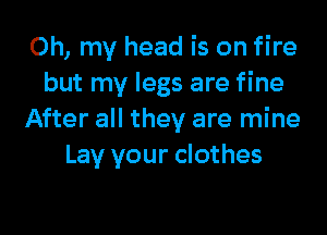 Oh, my head is on fire
but my legs are fine

After all they are mine
Lay your clothes