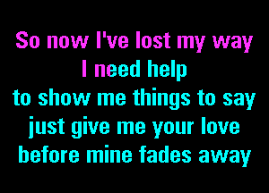 So now I've lost my way
I need help
to show me things to say
iust give me your love
before mine fades away