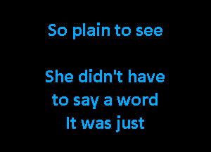 So plain to see

She didn't have
to say a word
It was just