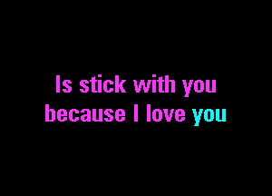 Is stick with you

because I love you