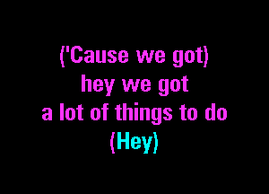 ('Cause we got)
hey we got

a lot of things to do
(Hev)