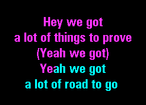 Hey we got
a lot of things to prove

(Yeah we got)
Yeah we got
a lot of road to go