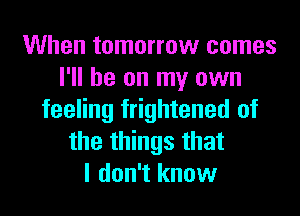 When tomorrow comes
I'll be on my own
feeling frightened of
the things that
I don't know