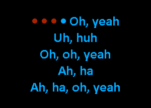 O 0 0 0 Oh, yeah
Uh, huh

Oh, oh, yeah
Ah, ha
Ah, ha, oh, yeah