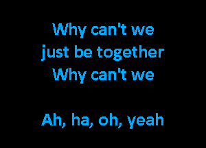 Why can't we
just be together

Why can't we

Ah, ha, oh, yeah