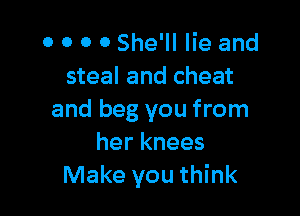 0 0 0 0 She'll lie and
steal and cheat

and beg you from
her knees
Make you think